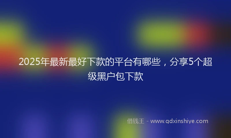 2025年最新最好下款的平台有哪些，分享5个超级黑户包下款