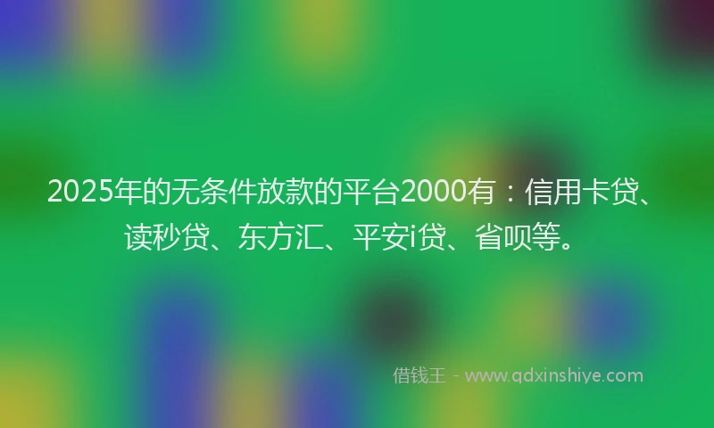 2025年的无条件放款的平台2000有：信用卡贷、读秒贷、东方汇、平安i贷、省呗等。