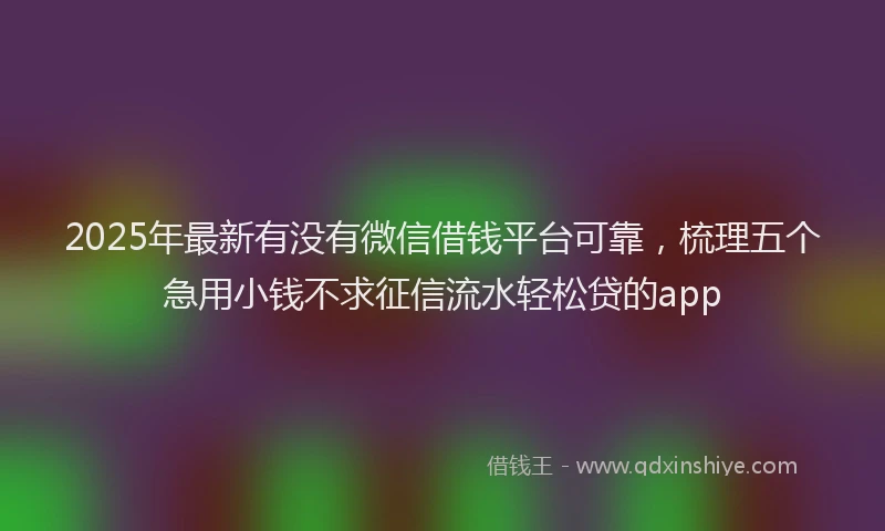 2025年最新有没有微信借钱平台可靠，梳理五个急用小钱不求征信流水轻松贷的app