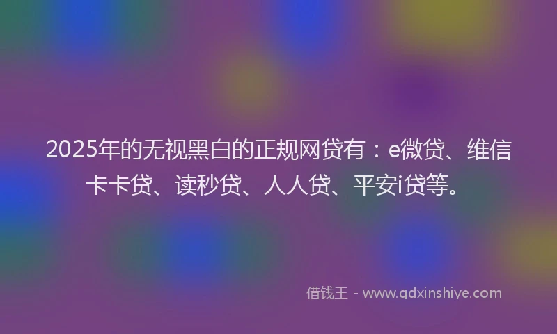 2025年的无视黑白的正规网贷有：e微贷、维信卡卡贷、读秒贷、人人贷、平安i贷等。