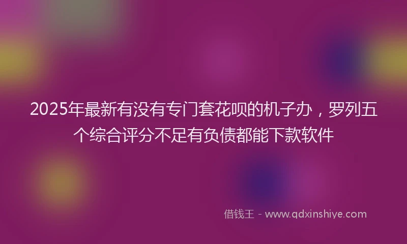 2025年最新有没有专门套花呗的机子办，罗列五个综合评分不足有负债都能下款软件
