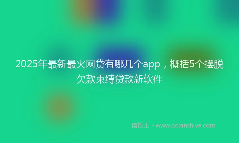 2025年最新最火网贷有哪几个app，概括5个摆脱欠款束缚贷款新软件