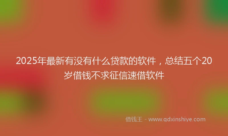 2025年最新有没有什么贷款的软件，总结五个20岁借钱不求征信速借软件