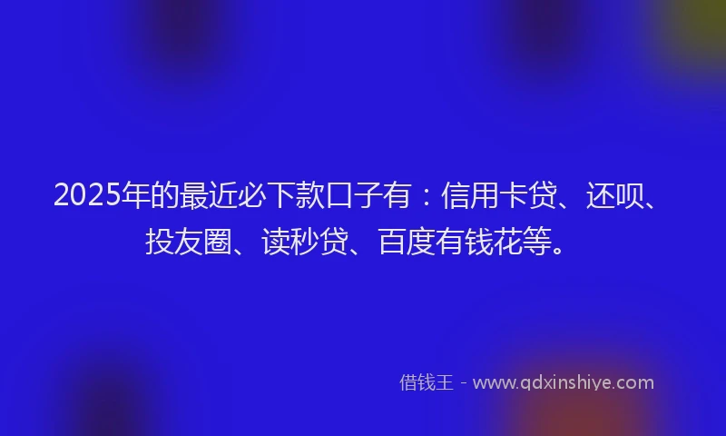 2025年的最近必下款口子有：信用卡贷、还呗、投友圈、读秒贷、百度有钱花等。