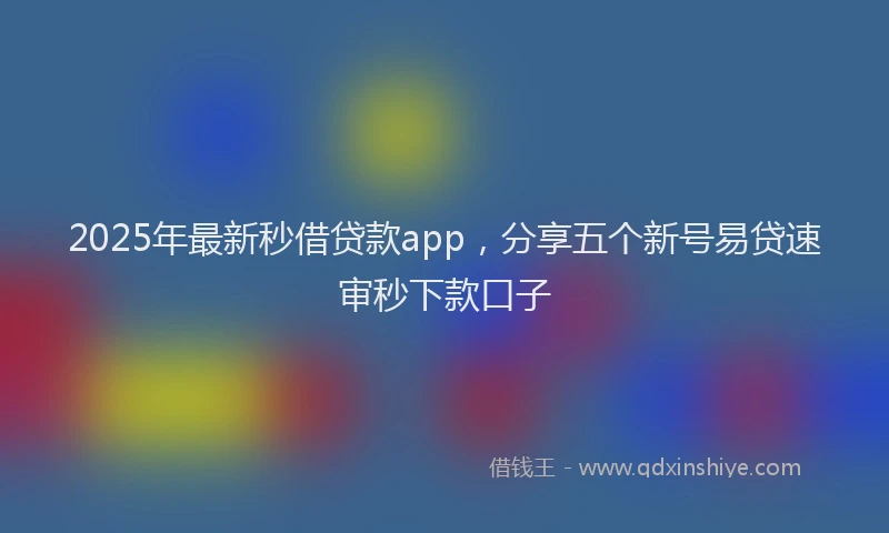 2025年最新秒借贷款app，分享五个新号易贷速审秒下款口子