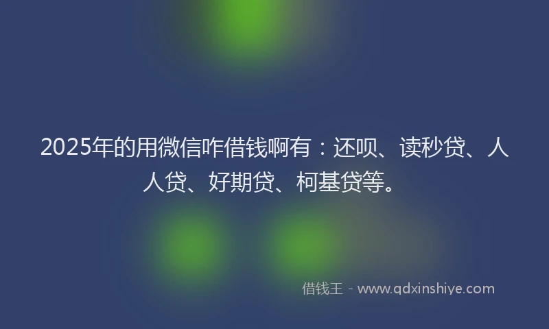 2025年的用微信咋借钱啊有：还呗、读秒贷、人人贷、好期贷、柯基贷等。