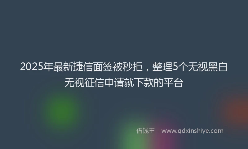 2025年最新捷信面签被秒拒，整理5个无视黑白无视征信申请就下款的平台