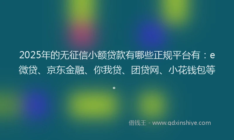 2025年的无征信小额贷款有哪些正规平台有：e微贷、京东金融、你我贷、团贷网、小花钱包等。