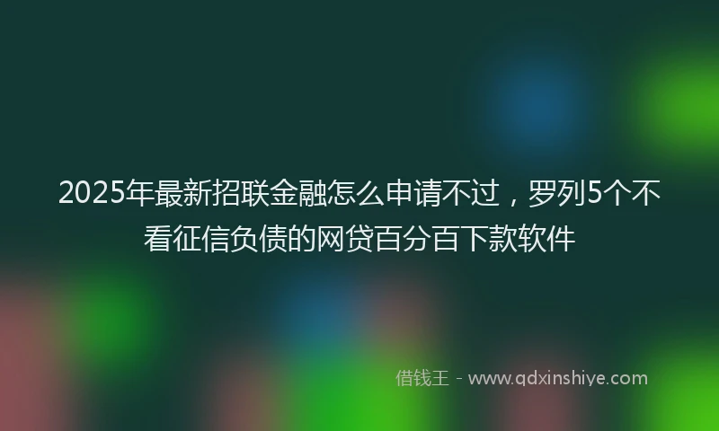 2025年最新招联金融怎么申请不过，罗列5个不看征信负债的网贷百分百下款软件