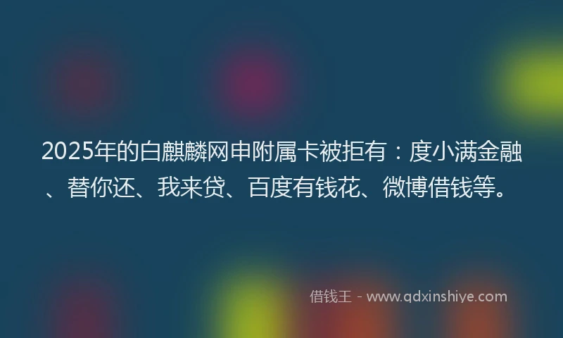 2025年的白麒麟网申附属卡被拒有：度小满金融、替你还、我来贷、百度有钱花、微博借钱等。
