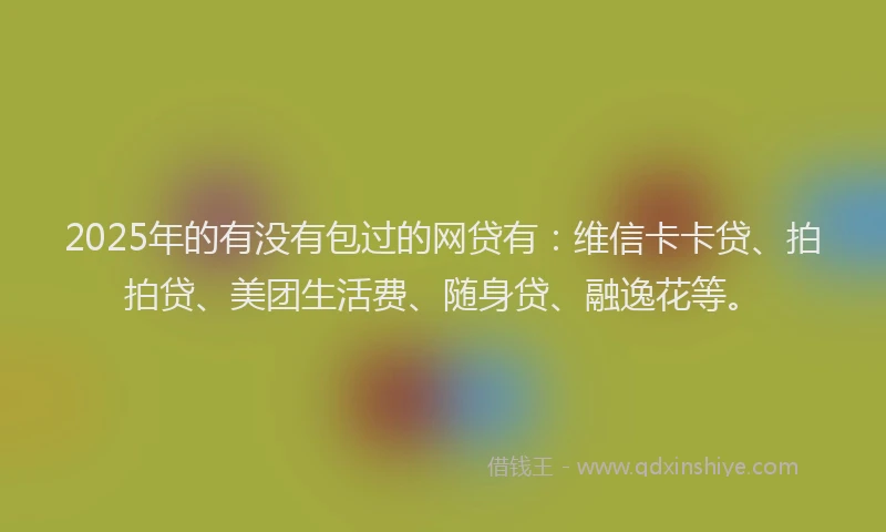 2025年的有没有包过的网贷有：维信卡卡贷、拍拍贷、美团生活费、随身贷、融逸花等。