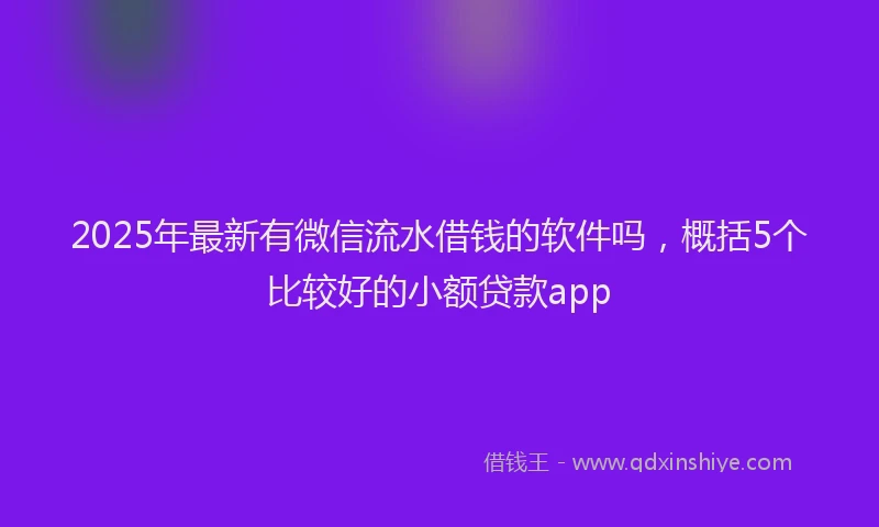 2025年最新有微信流水借钱的软件吗，概括5个比较好的小额贷款app