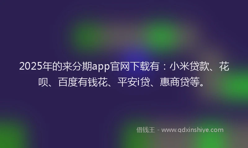 2025年的来分期app官网下载有：小米贷款、花呗、百度有钱花、平安i贷、惠商贷等。