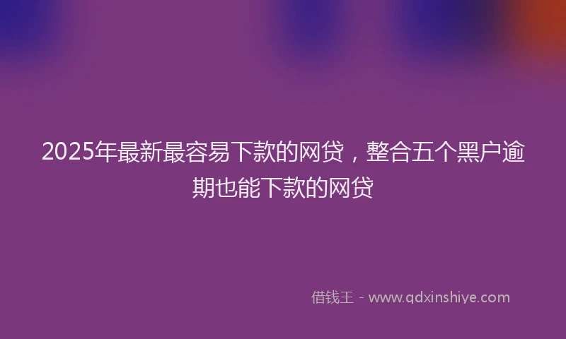 2025年最新最容易下款的网贷，整合五个黑户逾期也能下款的网贷