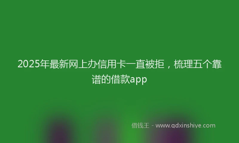 2025年最新网上办信用卡一直被拒，梳理五个靠谱的借款app