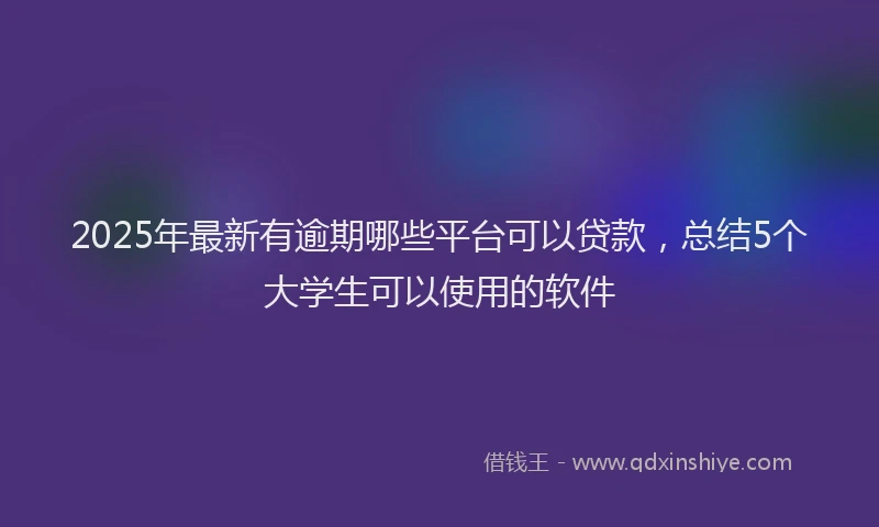 2025年最新有逾期哪些平台可以贷款，总结5个大学生可以使用的软件
