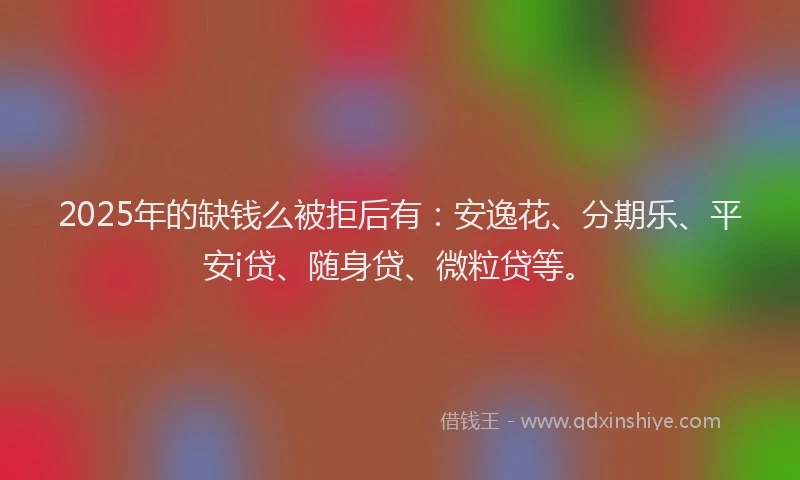 2025年的缺钱么被拒后有：安逸花、分期乐、平安i贷、随身贷、微粒贷等。