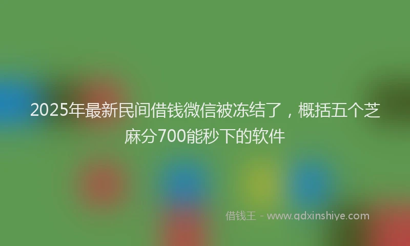 2025年最新民间借钱微信被冻结了，概括五个芝麻分700能秒下的软件
