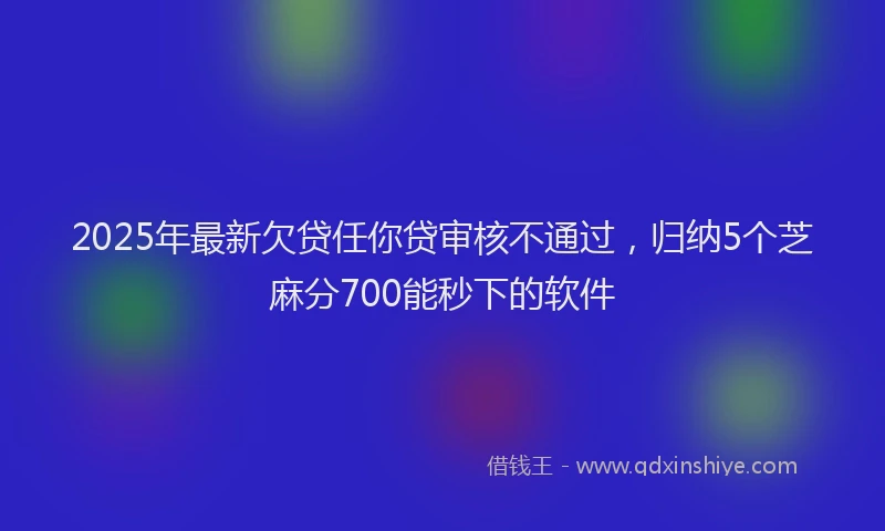 2025年最新欠贷任你贷审核不通过,归纳5个芝麻分700能秒下的软件