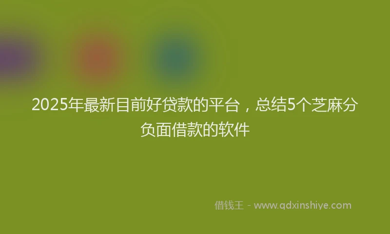 2025年最新目前好贷款的平台，总结5个芝麻分负面借款的软件
