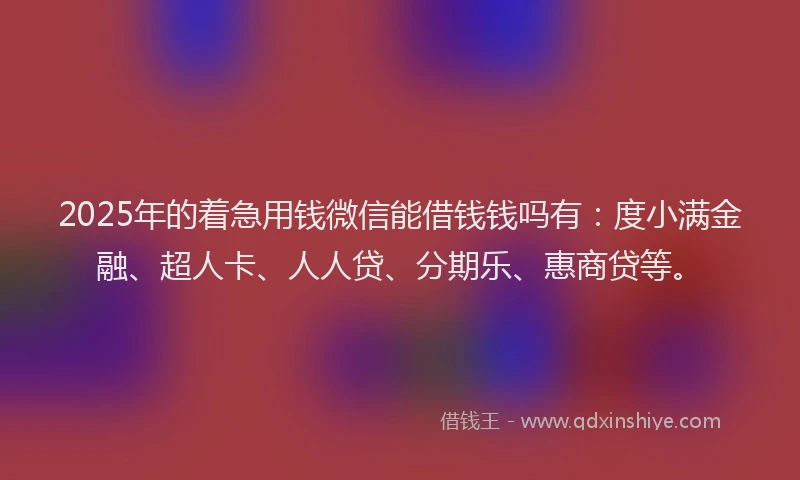 2025年的着急用钱微信能借钱钱吗有：度小满金融、超人卡、人人贷、分期乐、惠商贷等。