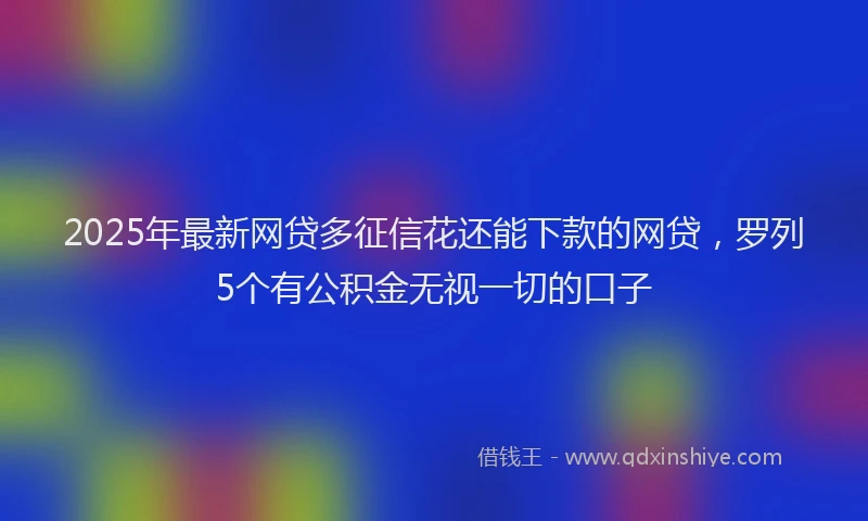 2025年最新网贷多征信花还能下款的网贷，罗列5个有公积金无视一切的口子