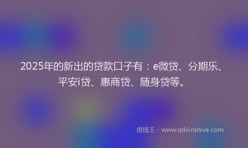 2025年的新出的贷款口子有：e微贷、分期乐、平安i贷、惠商贷、随身贷等。