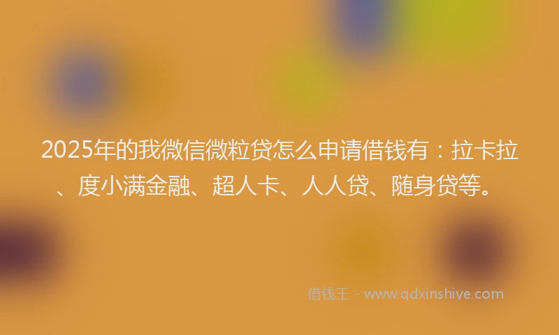2025年的我微信微粒贷怎么申请借钱有：拉卡拉、度小满金融、超人卡、人人贷、随身贷等。