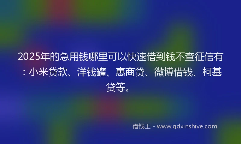 2025年的急用钱哪里可以快速借到钱不查征信有：小米贷款、洋钱罐、惠商贷、微博借钱、柯基贷等。