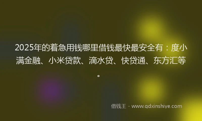 2025年的着急用钱哪里借钱最快最安全有：度小满金融、小米贷款、滴水贷、快贷通、东方汇等。