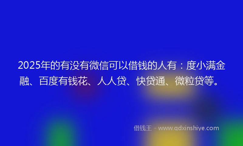 2025年的有没有微信可以借钱的人有：度小满金融、百度有钱花、人人贷、快贷通、微粒贷等。