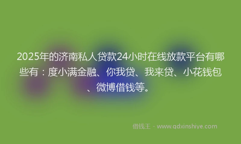 2025年的济南私人贷款24小时在线放款平台有哪些有：度小满金融、你我贷、我来贷、小花钱包、微博借钱等。