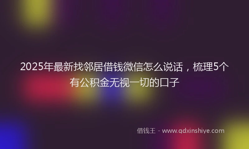 2025年最新找邻居借钱微信怎么说话，梳理5个有公积金无视一切的口子