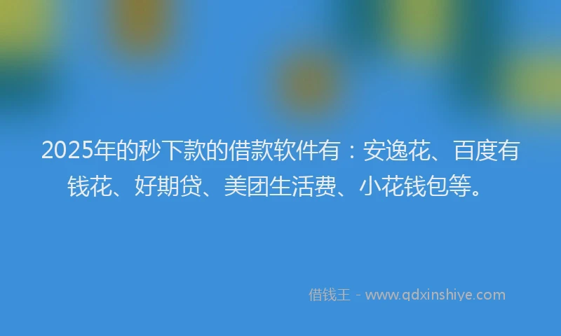 2025年的秒下款的借款软件有：安逸花、百度有钱花、好期贷、美团生活费、小花钱包等。