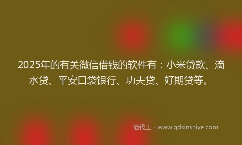 2025年的有关微信借钱的软件有：小米贷款、滴水贷、平安口袋银行、功夫贷、好期贷等。