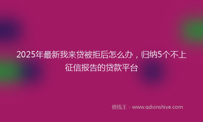2025年最新我来贷被拒后怎么办，归纳5个不上征信报告的贷款平台