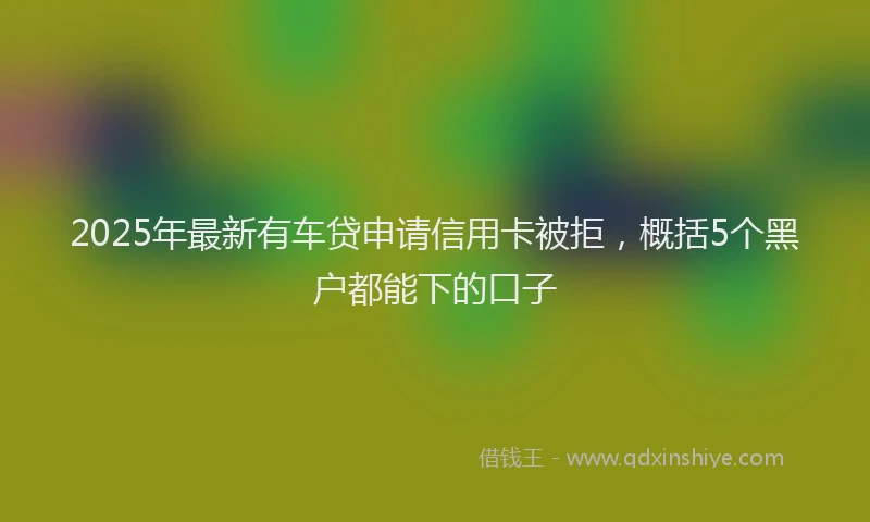 2025年最新有车贷申请信用卡被拒，概括5个黑户都能下的口子
