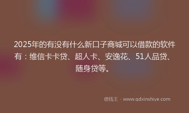 2025年的有没有什么新口子商城可以借款的软件有：维信卡卡贷、超人卡、安逸花、51人品贷、随身贷等。