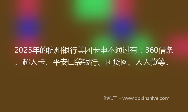 2025年的杭州银行美团卡申不通过有：360借条、超人卡、平安口袋银行、团贷网、人人贷等。