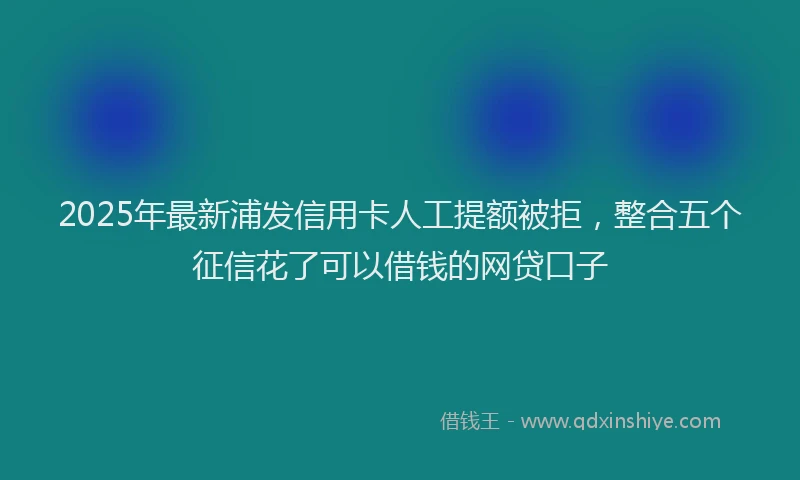 2025年最新浦发信用卡人工提额被拒，整合五个征信花了可以借钱的网贷口子