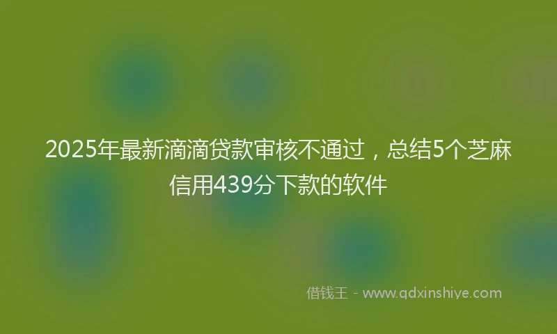 2025年最新滴滴贷款审核不通过，总结5个芝麻信用439分下款的软件