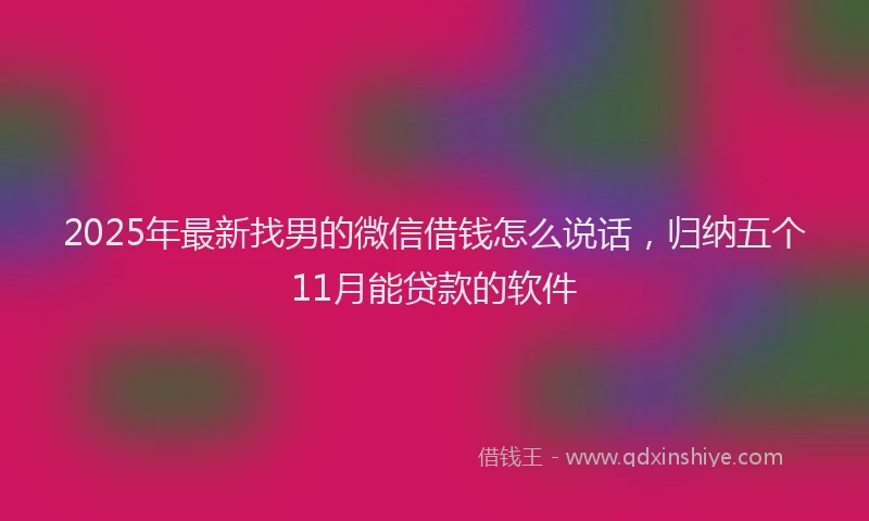 2025年最新找男的微信借钱怎么说话，归纳五个11月能贷款的软件