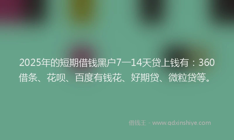 2025年的短期借钱黑户7一14天贷上钱有：360借条、花呗、百度有钱花、好期贷、微粒贷等。