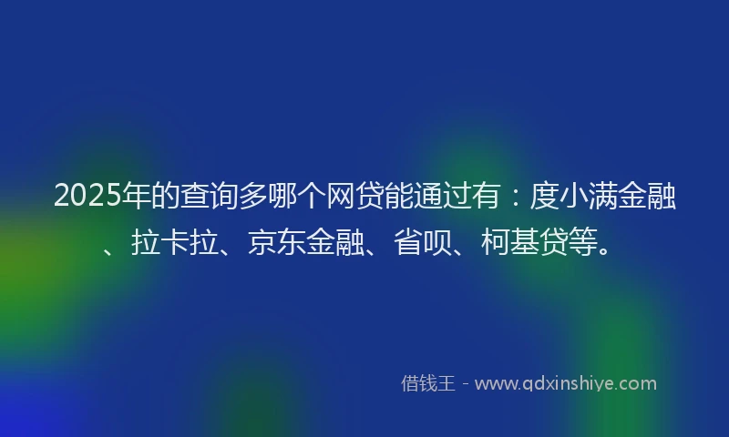 2025年的查询多哪个网贷能通过有：度小满金融、拉卡拉、京东金融、省呗、柯基贷等。