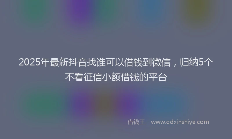 2025年最新抖音找谁可以借钱到微信，归纳5个不看征信小额借钱的平台