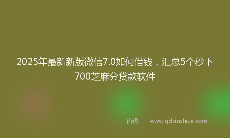 2025年最新新版微信7.0如何借钱，汇总5个秒下700芝麻分贷款软件