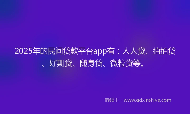 2025年的民间贷款平台app有：人人贷、拍拍贷、好期贷、随身贷、微粒贷等。