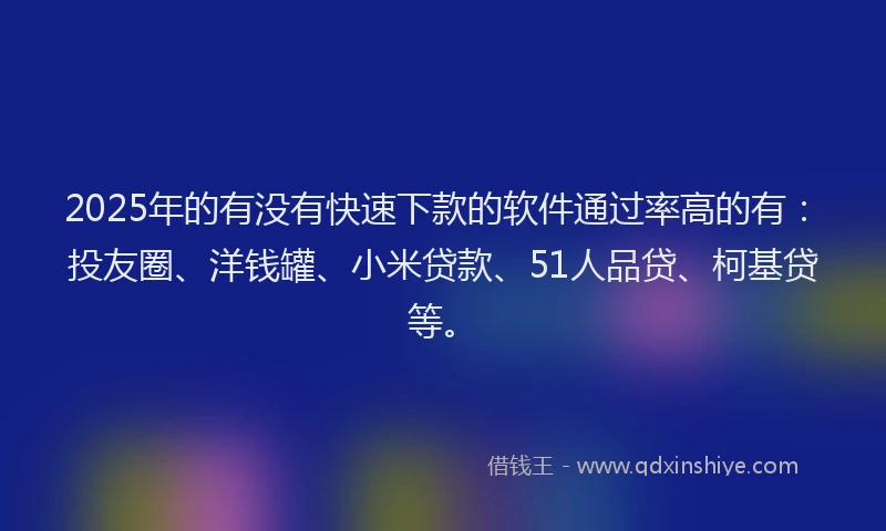 2025年的有没有快速下款的软件通过率高的有：投友圈、洋钱罐、小米贷款、51人品贷、柯基贷等。
