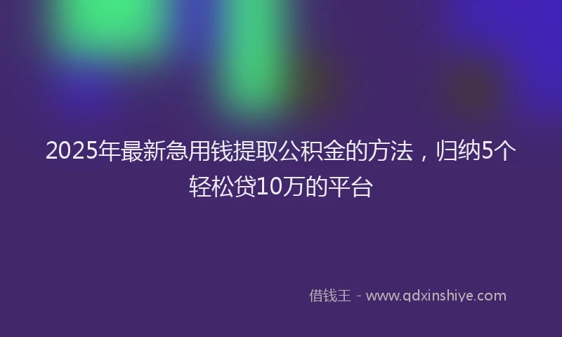 2025年最新急用钱提取公积金的方法，归纳5个轻松贷10万的平台