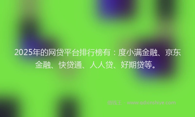 2025年的网贷平台排行榜有:度小满金融、京东金融、快贷通、人人贷、好期贷等。